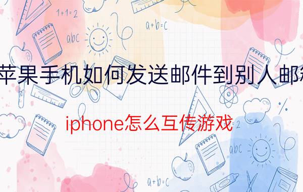 苹果手机如何发送邮件到别人邮箱 iphone怎么互传游戏？